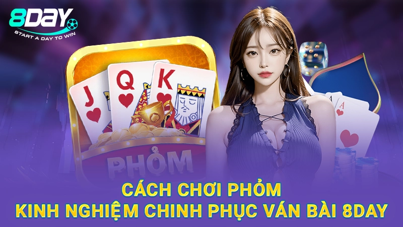 Cách Chơi Phỏm - Kinh Nghiệm Chinh Phục Ván Bài 8Day